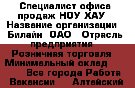 Специалист офиса продаж НОУ-ХАУ › Название организации ­ Билайн, ОАО › Отрасль предприятия ­ Розничная торговля › Минимальный оклад ­ 44 000 - Все города Работа » Вакансии   . Алтайский край,Алейск г.